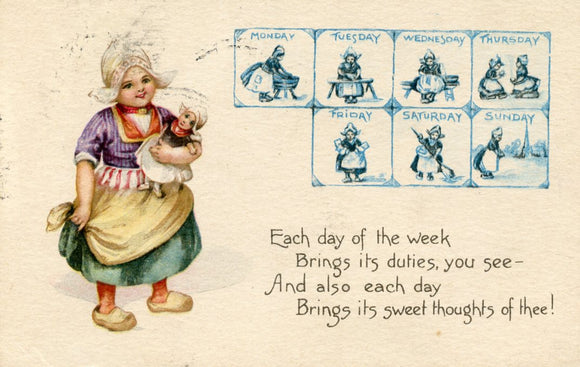 Each day of the week, Brings its duties, you see, And also each day, Brings its sweet thoughts of thee!-Careys Emporium